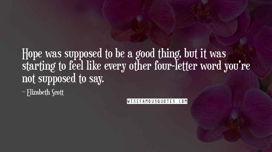 Elizabeth Scott Quotes: Hope was supposed to be a good thing, but it was starting to feel like every other four-letter word you're not supposed to say.