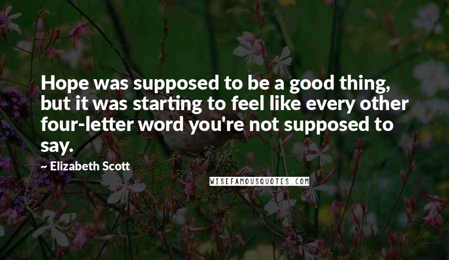 Elizabeth Scott Quotes: Hope was supposed to be a good thing, but it was starting to feel like every other four-letter word you're not supposed to say.