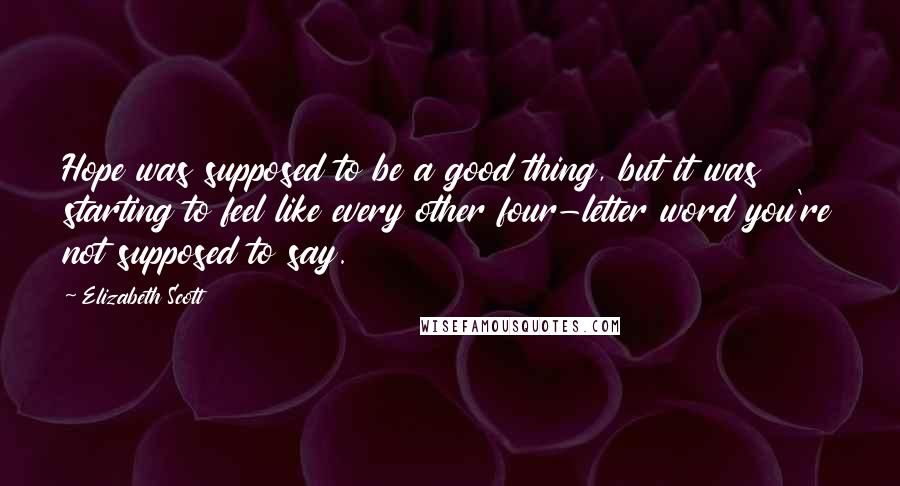 Elizabeth Scott Quotes: Hope was supposed to be a good thing, but it was starting to feel like every other four-letter word you're not supposed to say.