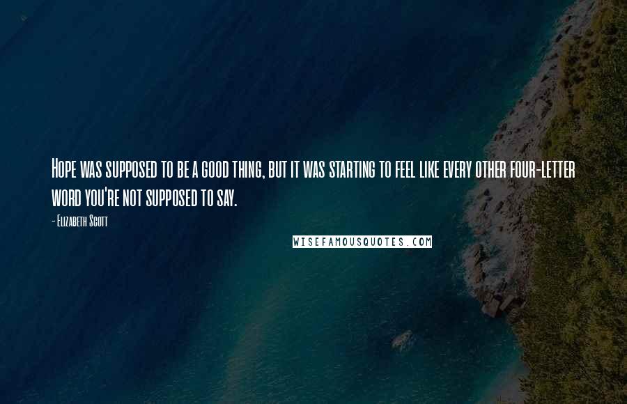 Elizabeth Scott Quotes: Hope was supposed to be a good thing, but it was starting to feel like every other four-letter word you're not supposed to say.