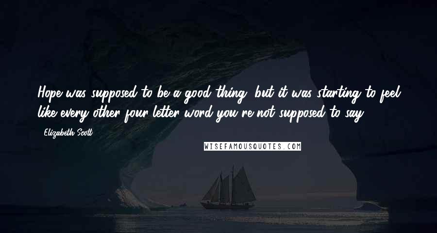 Elizabeth Scott Quotes: Hope was supposed to be a good thing, but it was starting to feel like every other four-letter word you're not supposed to say.