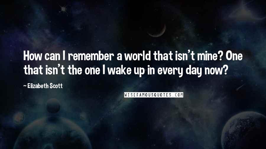 Elizabeth Scott Quotes: How can I remember a world that isn't mine? One that isn't the one I wake up in every day now?