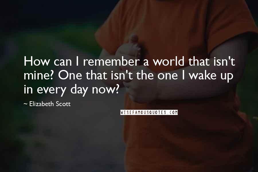 Elizabeth Scott Quotes: How can I remember a world that isn't mine? One that isn't the one I wake up in every day now?