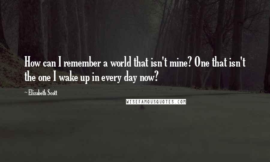 Elizabeth Scott Quotes: How can I remember a world that isn't mine? One that isn't the one I wake up in every day now?