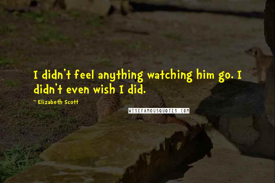 Elizabeth Scott Quotes: I didn't feel anything watching him go. I didn't even wish I did.