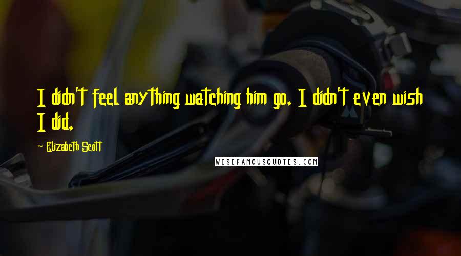 Elizabeth Scott Quotes: I didn't feel anything watching him go. I didn't even wish I did.