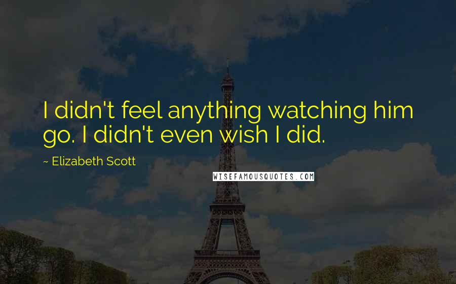 Elizabeth Scott Quotes: I didn't feel anything watching him go. I didn't even wish I did.
