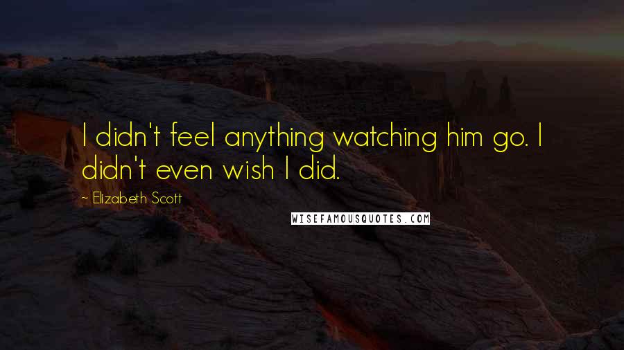 Elizabeth Scott Quotes: I didn't feel anything watching him go. I didn't even wish I did.