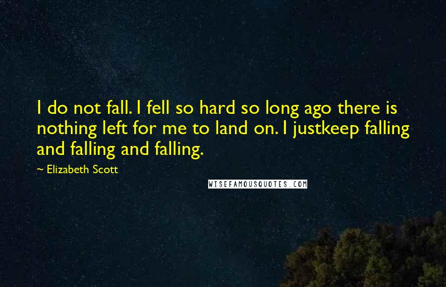 Elizabeth Scott Quotes: I do not fall. I fell so hard so long ago there is nothing left for me to land on. I justkeep falling and falling and falling.