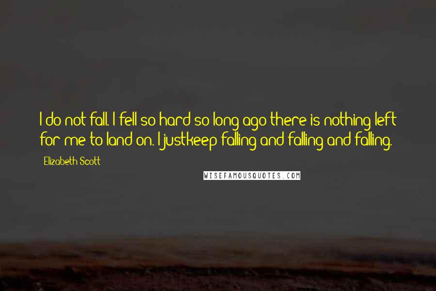 Elizabeth Scott Quotes: I do not fall. I fell so hard so long ago there is nothing left for me to land on. I justkeep falling and falling and falling.