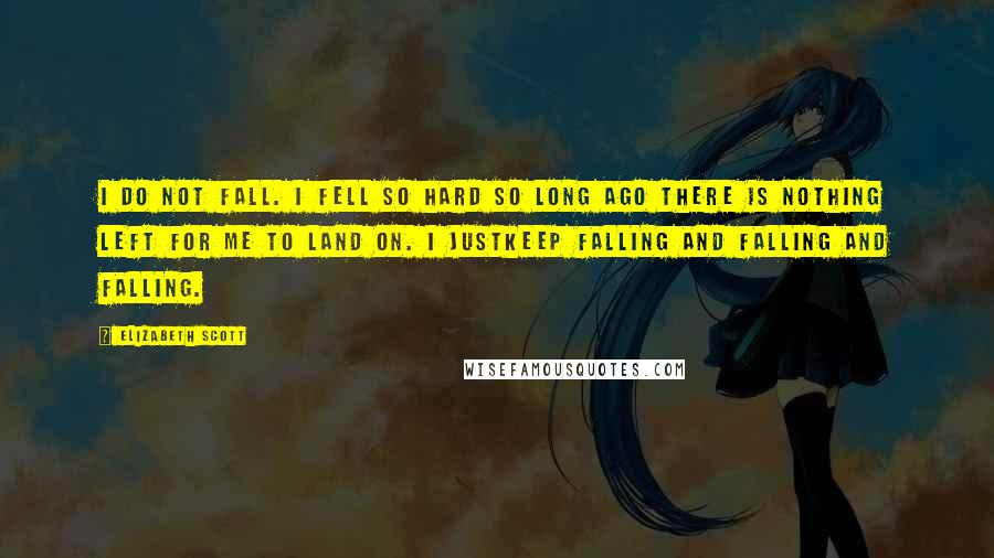 Elizabeth Scott Quotes: I do not fall. I fell so hard so long ago there is nothing left for me to land on. I justkeep falling and falling and falling.