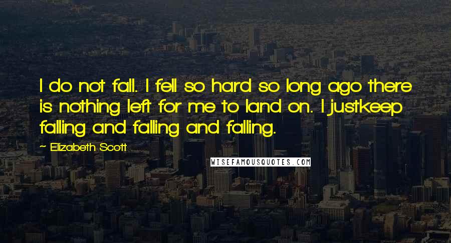 Elizabeth Scott Quotes: I do not fall. I fell so hard so long ago there is nothing left for me to land on. I justkeep falling and falling and falling.