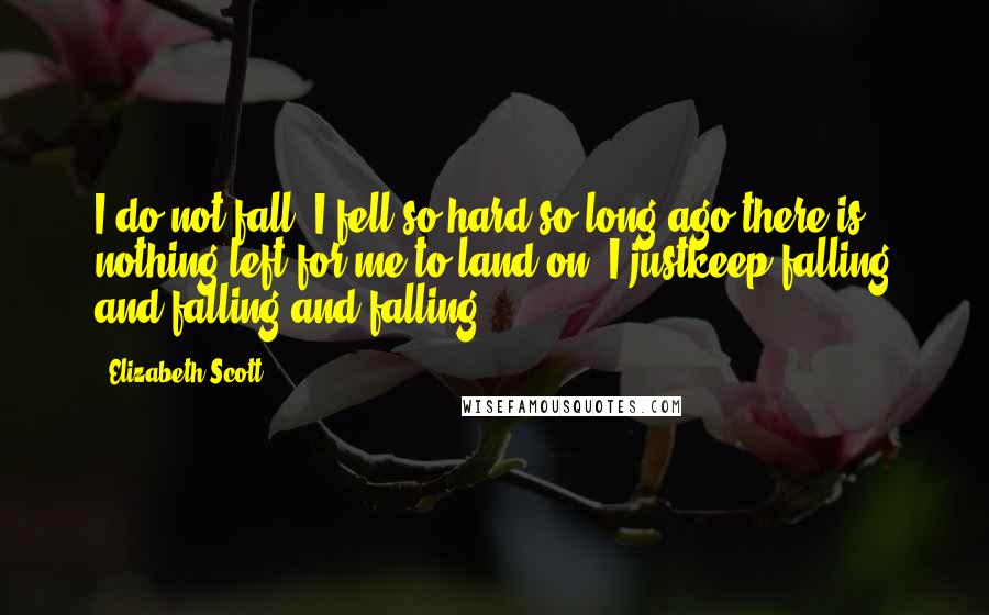 Elizabeth Scott Quotes: I do not fall. I fell so hard so long ago there is nothing left for me to land on. I justkeep falling and falling and falling.