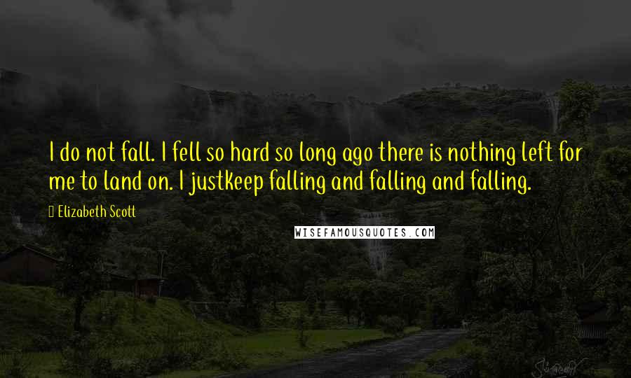 Elizabeth Scott Quotes: I do not fall. I fell so hard so long ago there is nothing left for me to land on. I justkeep falling and falling and falling.