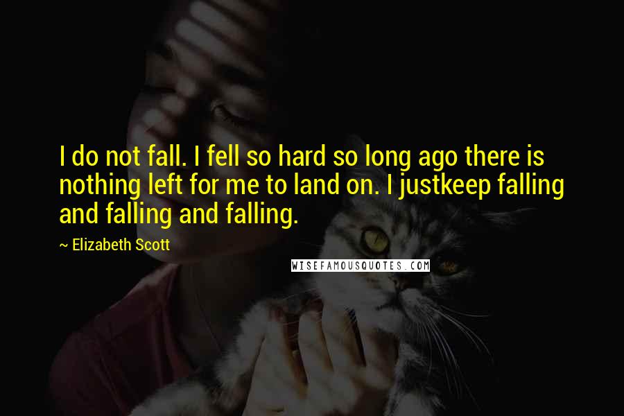 Elizabeth Scott Quotes: I do not fall. I fell so hard so long ago there is nothing left for me to land on. I justkeep falling and falling and falling.