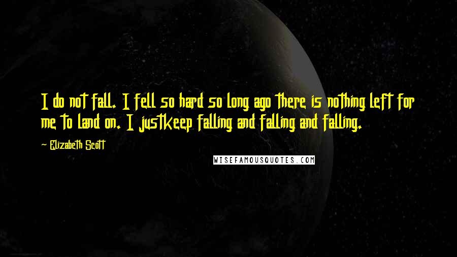 Elizabeth Scott Quotes: I do not fall. I fell so hard so long ago there is nothing left for me to land on. I justkeep falling and falling and falling.