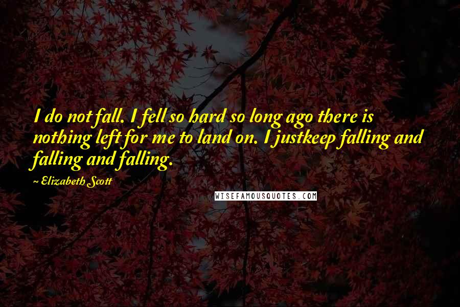 Elizabeth Scott Quotes: I do not fall. I fell so hard so long ago there is nothing left for me to land on. I justkeep falling and falling and falling.