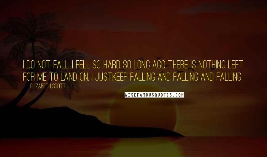 Elizabeth Scott Quotes: I do not fall. I fell so hard so long ago there is nothing left for me to land on. I justkeep falling and falling and falling.