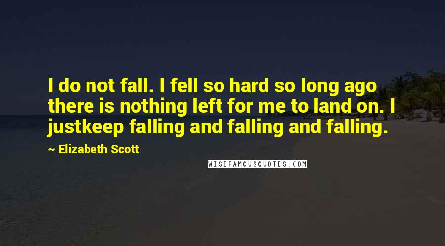 Elizabeth Scott Quotes: I do not fall. I fell so hard so long ago there is nothing left for me to land on. I justkeep falling and falling and falling.