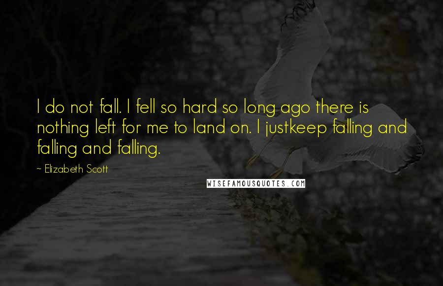 Elizabeth Scott Quotes: I do not fall. I fell so hard so long ago there is nothing left for me to land on. I justkeep falling and falling and falling.