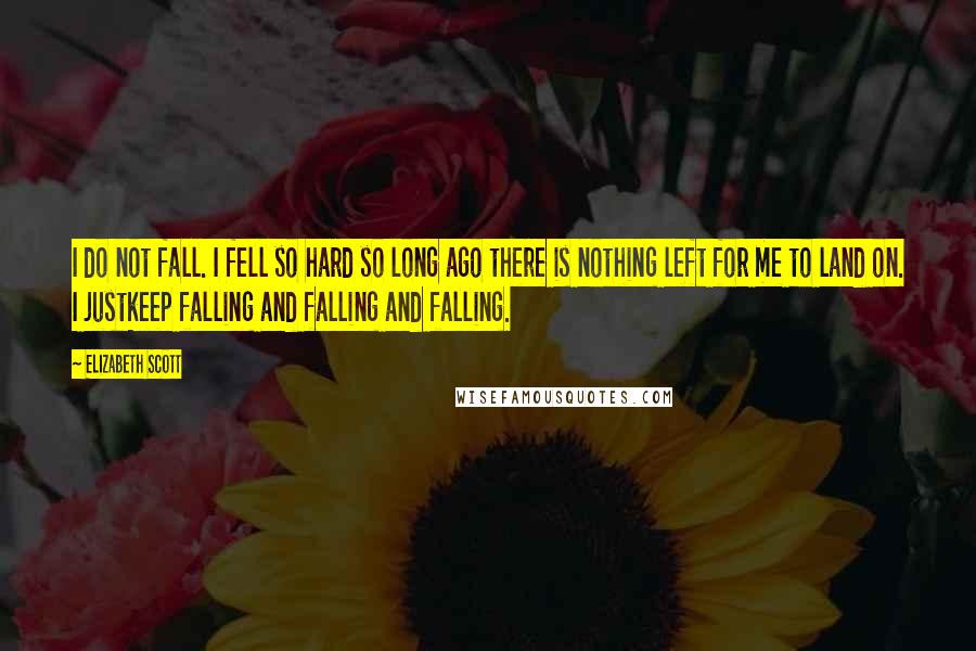 Elizabeth Scott Quotes: I do not fall. I fell so hard so long ago there is nothing left for me to land on. I justkeep falling and falling and falling.