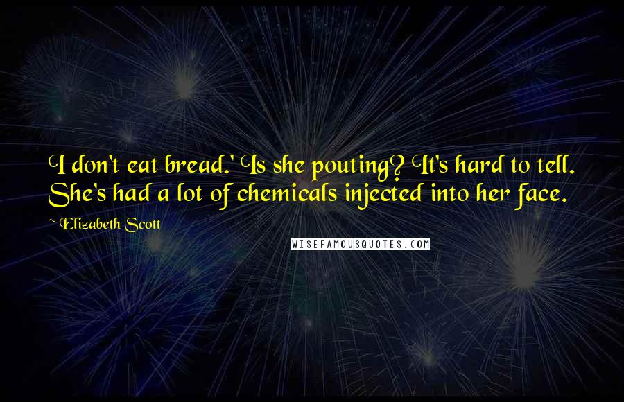 Elizabeth Scott Quotes: I don't eat bread.' Is she pouting? It's hard to tell. She's had a lot of chemicals injected into her face.
