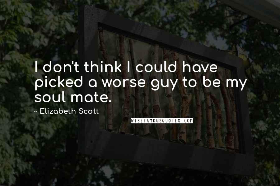 Elizabeth Scott Quotes: I don't think I could have picked a worse guy to be my soul mate.