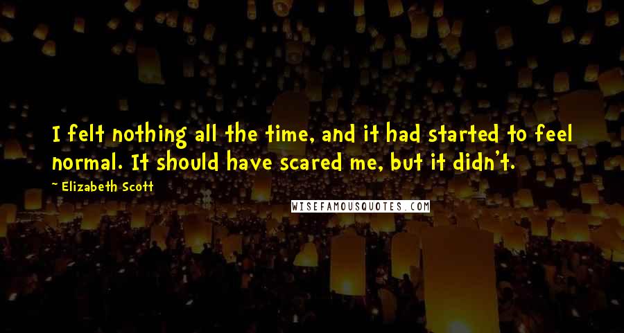 Elizabeth Scott Quotes: I felt nothing all the time, and it had started to feel normal. It should have scared me, but it didn't.