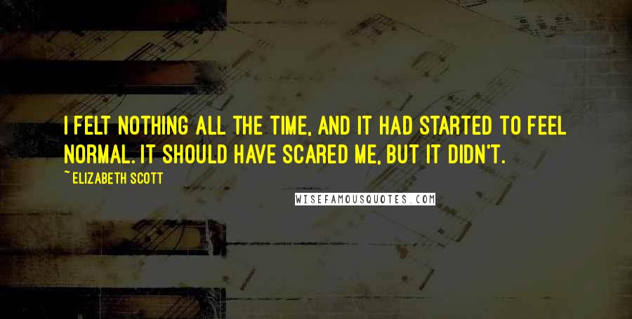 Elizabeth Scott Quotes: I felt nothing all the time, and it had started to feel normal. It should have scared me, but it didn't.