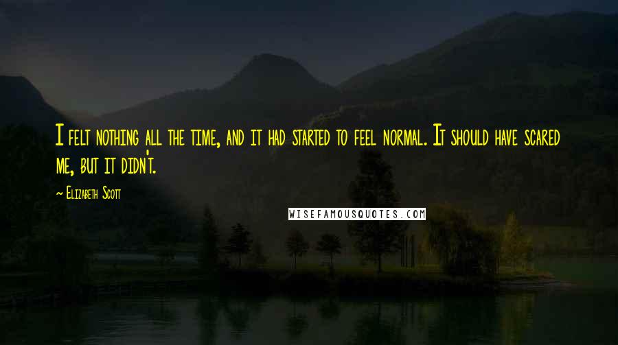 Elizabeth Scott Quotes: I felt nothing all the time, and it had started to feel normal. It should have scared me, but it didn't.