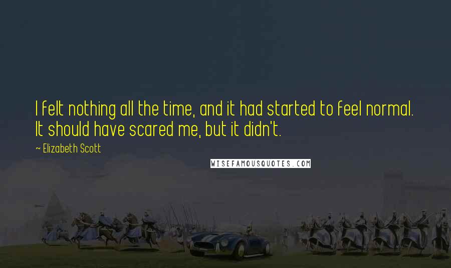 Elizabeth Scott Quotes: I felt nothing all the time, and it had started to feel normal. It should have scared me, but it didn't.