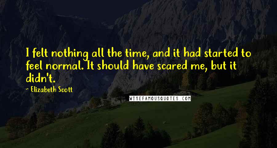Elizabeth Scott Quotes: I felt nothing all the time, and it had started to feel normal. It should have scared me, but it didn't.