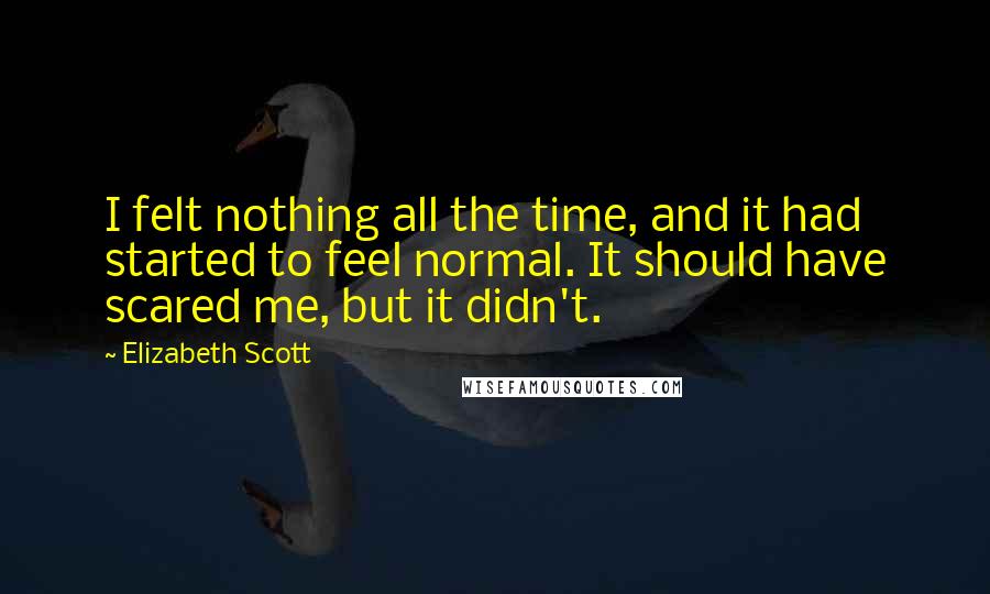 Elizabeth Scott Quotes: I felt nothing all the time, and it had started to feel normal. It should have scared me, but it didn't.