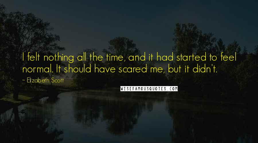 Elizabeth Scott Quotes: I felt nothing all the time, and it had started to feel normal. It should have scared me, but it didn't.