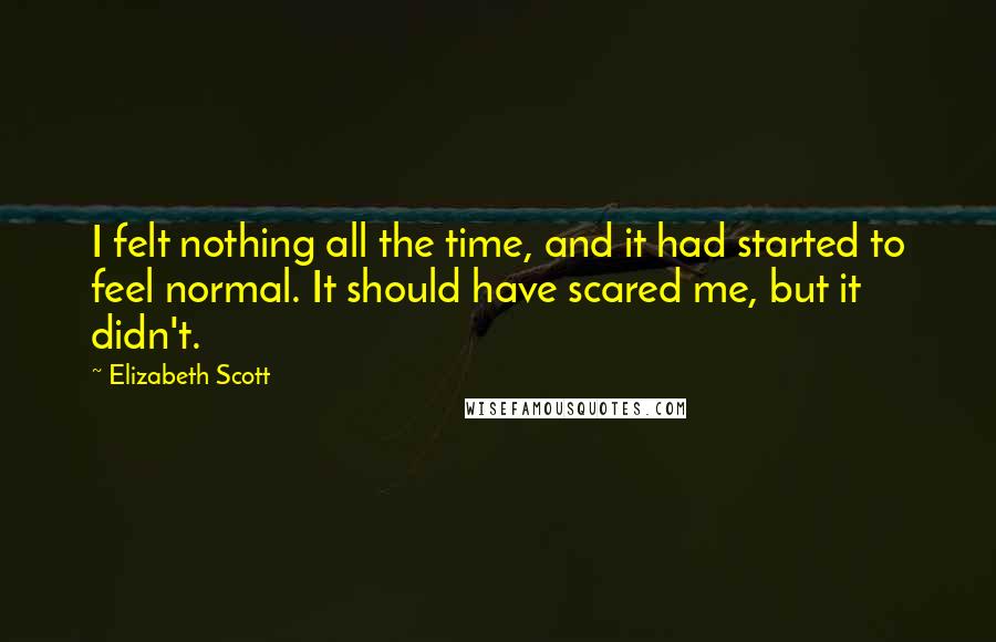 Elizabeth Scott Quotes: I felt nothing all the time, and it had started to feel normal. It should have scared me, but it didn't.