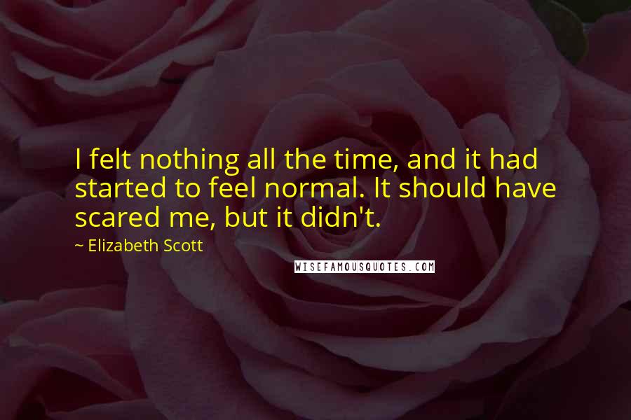 Elizabeth Scott Quotes: I felt nothing all the time, and it had started to feel normal. It should have scared me, but it didn't.