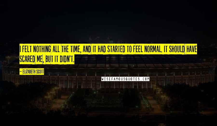 Elizabeth Scott Quotes: I felt nothing all the time, and it had started to feel normal. It should have scared me, but it didn't.