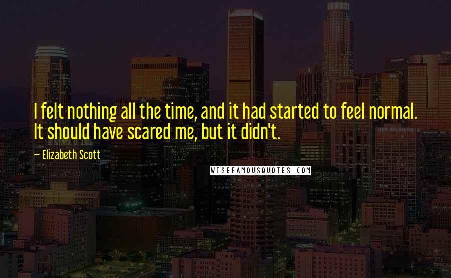 Elizabeth Scott Quotes: I felt nothing all the time, and it had started to feel normal. It should have scared me, but it didn't.