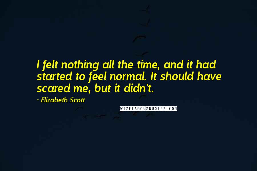 Elizabeth Scott Quotes: I felt nothing all the time, and it had started to feel normal. It should have scared me, but it didn't.