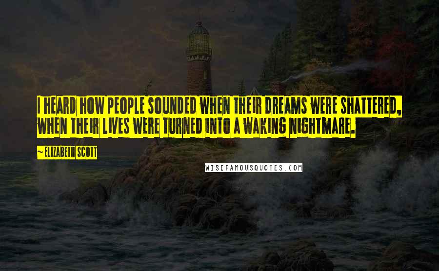 Elizabeth Scott Quotes: I heard how people sounded when their dreams were shattered, when their lives were turned into a waking nightmare.