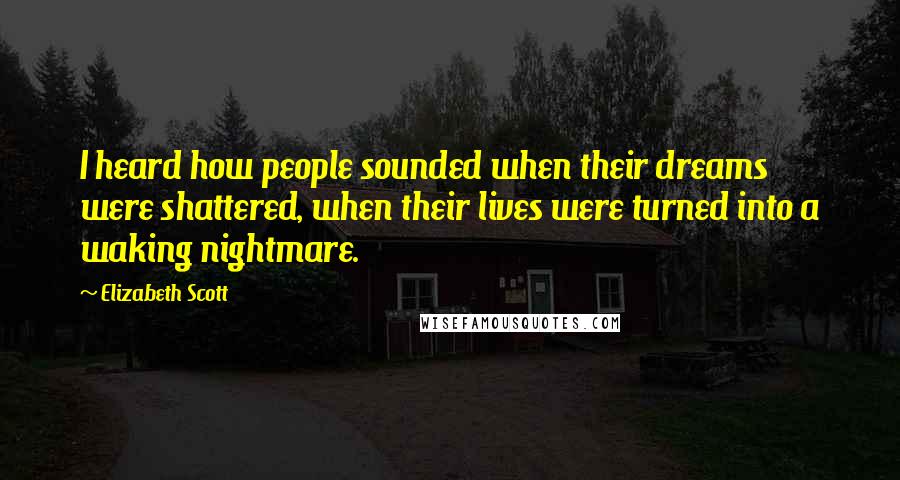 Elizabeth Scott Quotes: I heard how people sounded when their dreams were shattered, when their lives were turned into a waking nightmare.