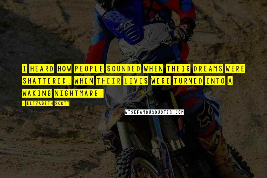 Elizabeth Scott Quotes: I heard how people sounded when their dreams were shattered, when their lives were turned into a waking nightmare.