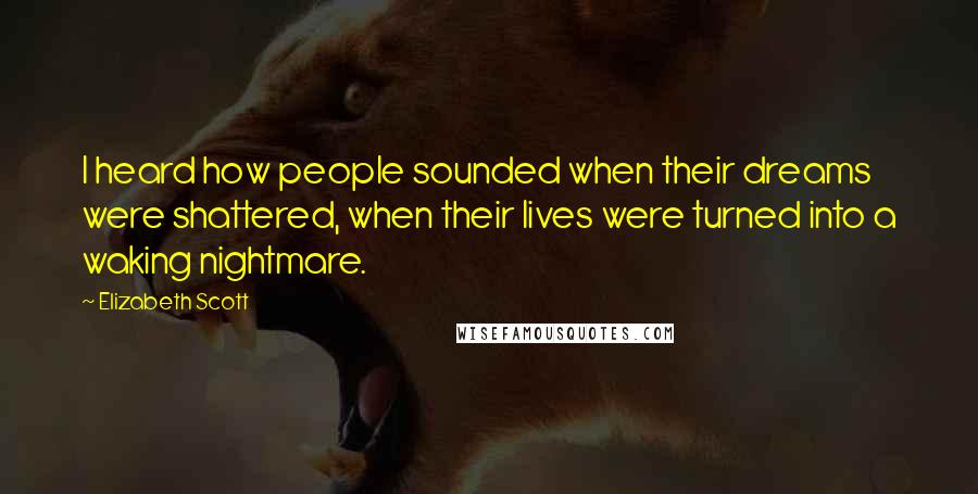 Elizabeth Scott Quotes: I heard how people sounded when their dreams were shattered, when their lives were turned into a waking nightmare.