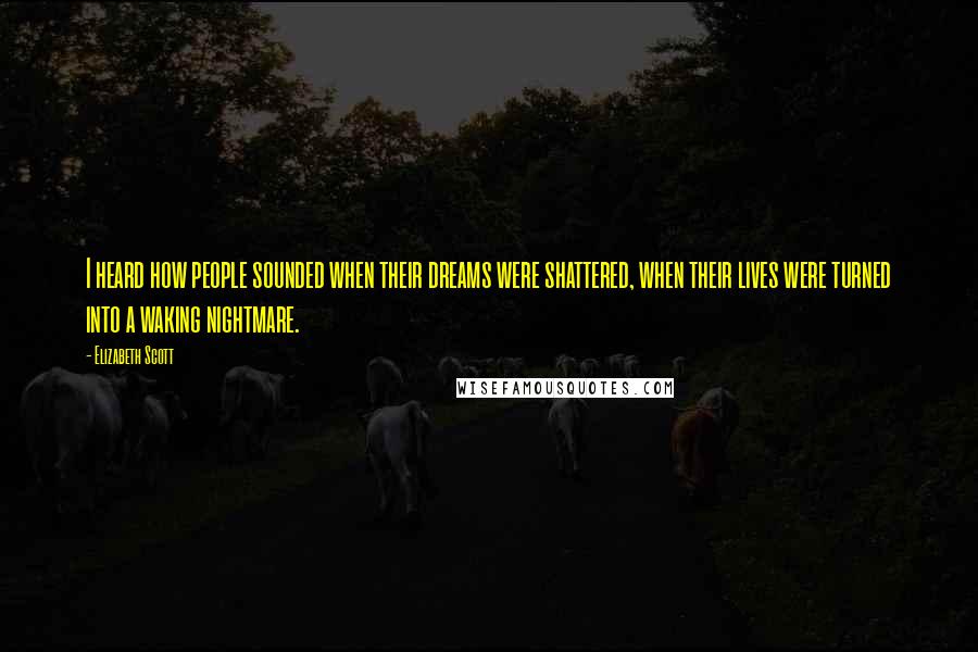 Elizabeth Scott Quotes: I heard how people sounded when their dreams were shattered, when their lives were turned into a waking nightmare.