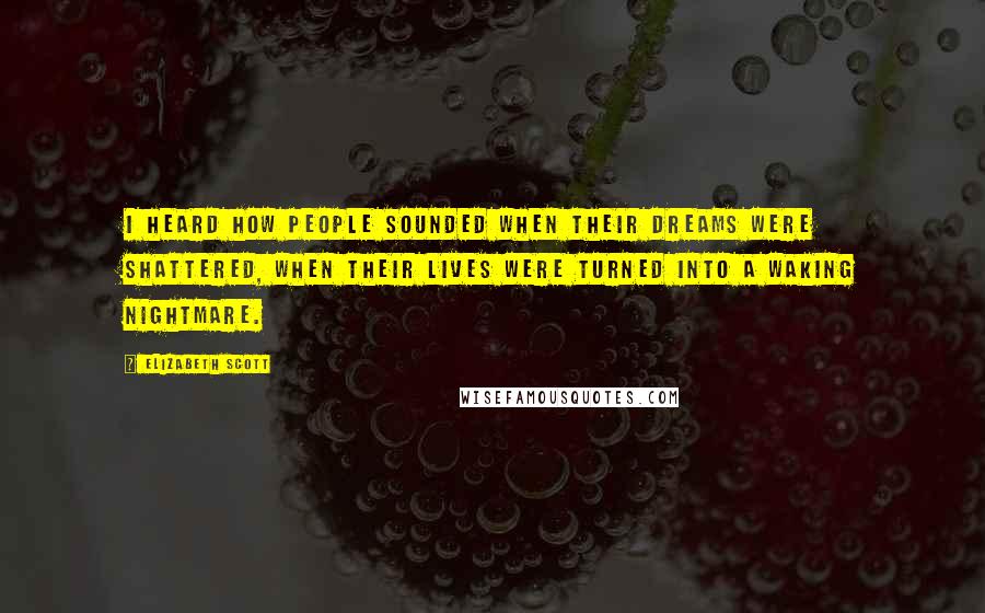 Elizabeth Scott Quotes: I heard how people sounded when their dreams were shattered, when their lives were turned into a waking nightmare.