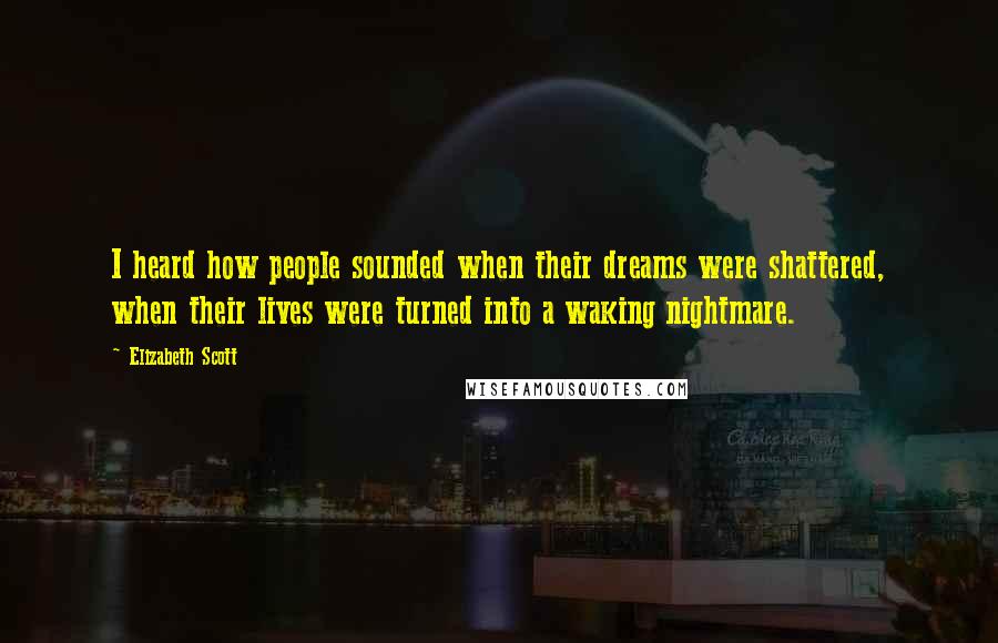 Elizabeth Scott Quotes: I heard how people sounded when their dreams were shattered, when their lives were turned into a waking nightmare.