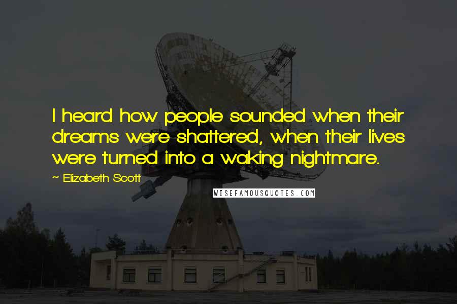 Elizabeth Scott Quotes: I heard how people sounded when their dreams were shattered, when their lives were turned into a waking nightmare.