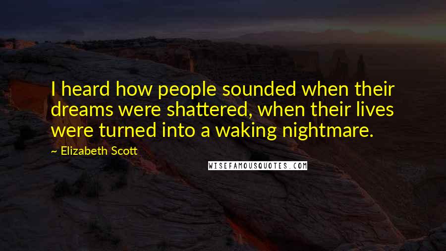 Elizabeth Scott Quotes: I heard how people sounded when their dreams were shattered, when their lives were turned into a waking nightmare.