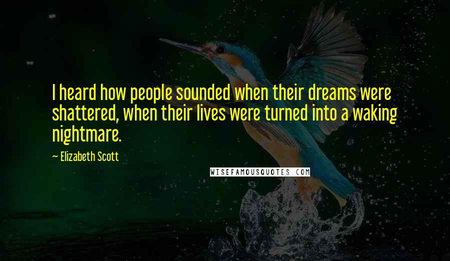 Elizabeth Scott Quotes: I heard how people sounded when their dreams were shattered, when their lives were turned into a waking nightmare.