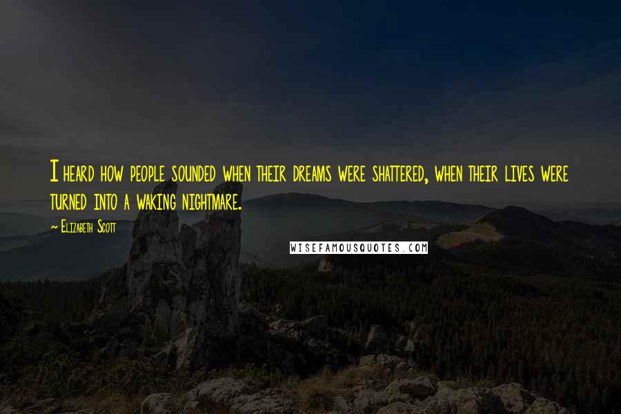 Elizabeth Scott Quotes: I heard how people sounded when their dreams were shattered, when their lives were turned into a waking nightmare.